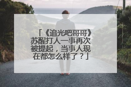 《追光吧哥哥》苏醒打人一事再次被提起,当事人现在都怎么样了?