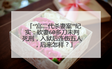 “富二代杀妻案”纪实:砍妻60多刀未判死刑,入狱后连伤五人,后来怎样?