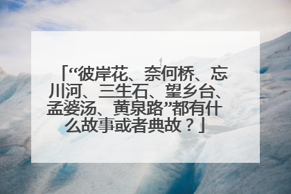 “彼岸花、奈何桥、忘川河、三生石、望乡台、孟婆汤、黄泉路”都有什么故事或者典故?