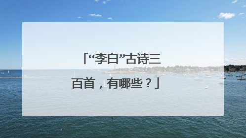 “李白”古诗三百首,有哪些?