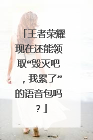 王者荣耀现在还能领取“毁灭吧,我累了”的语音包吗?