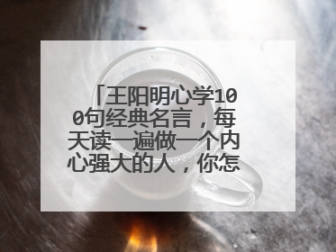 王阳明心学100句经典名言,每天读一遍做一个内心强大的人,你怎么看呢?
