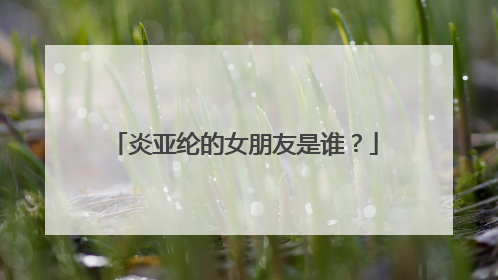 炎亚纶的女朋友是谁?