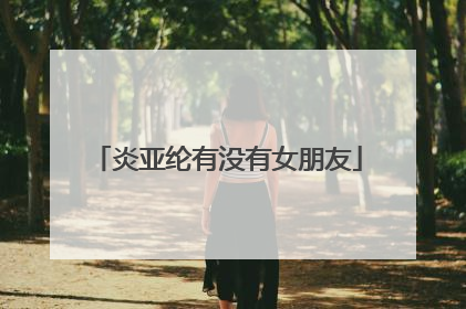 炎亚纶有没有女朋友