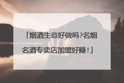 烟酒生意好做吗?名烟名酒专卖店加盟好赚!