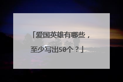 爱国英雄有哪些,至少写出50个?