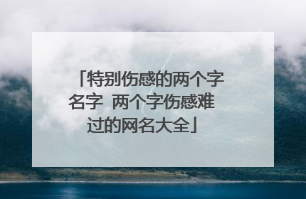 特别伤感的两个字名字 两个字伤感难过的网名大全