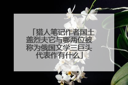 猎人笔记作者国土盖烈夫它与哪两位被称为俄国文学三巨头代表作有什么