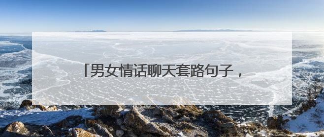 男女情话聊天套路句子,情侣日常聊天套路情话