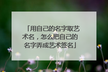 用自己的名字取艺术名,怎么把自己的名字弄成艺术签名