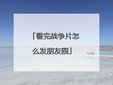 看完战争片怎么发朋友圈