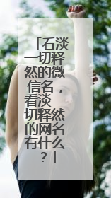 看淡一切释然的微信名,看淡一切释然的网名有什么?