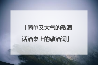 简单又大气的敬酒话酒桌上的敬酒词
