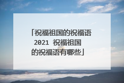 祝福祖国的祝福语2021 祝福祖国的祝福语有哪些
