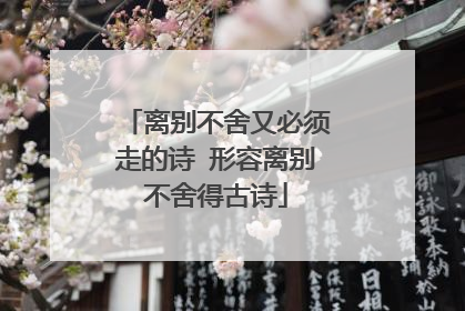 离别不舍又必须走的诗 形容离别不舍得古诗