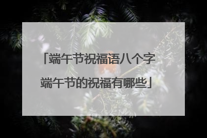 端午节祝福语八个字 端午节的祝福有哪些