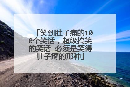 笑到肚子痛的100个笑话,超级搞笑的笑话 必须是笑得肚子疼的那种