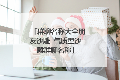 群聊名称大全朋友沙雕 气质型沙雕群聊名称