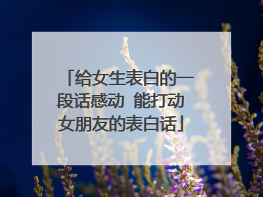 给女生表白的一段话感动 能打动女朋友的表白话