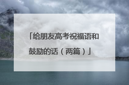 给朋友高考祝福语和鼓励的话(两篇)