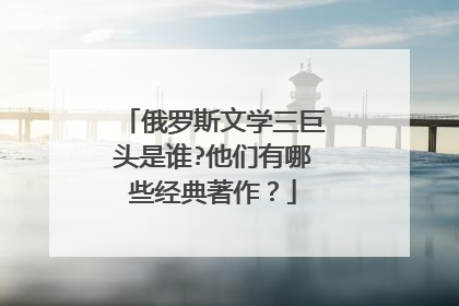 俄罗斯文学三巨头是谁?他们有哪些经典著作?