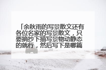 余秋雨的写景散文还有各位名家的写景散文,只要摘抄下描写景物动静态的就行,然后写下是哪篇文章,作者就