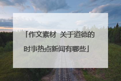 作文素材 关于道德的时事热点新闻有哪些