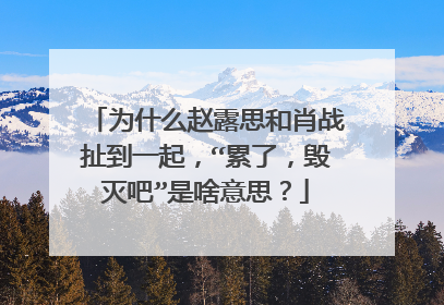 为什么赵露思和肖战扯到一起,“累了,毁灭吧”是啥意思?