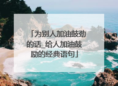 为别人加油鼓劲的话_给人加油鼓励的经典语句