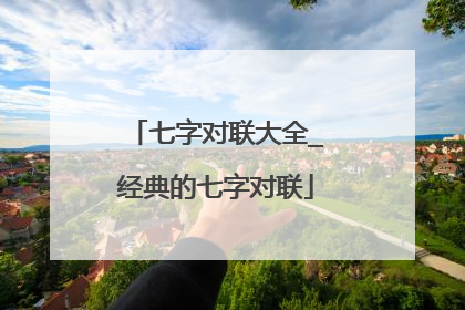 七字对联大全_经典的七字对联