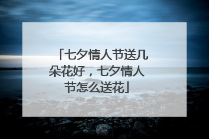 七夕情人节送几朵花好，七夕情人节怎么送花