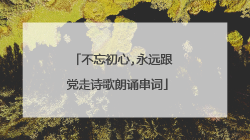 不忘初心,永远跟党走诗歌朗诵串词