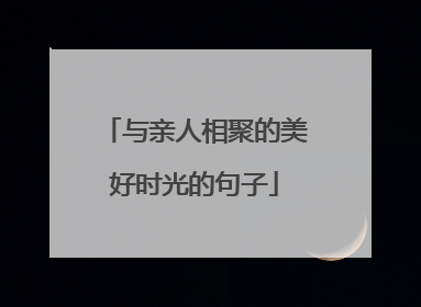与亲人相聚的美好时光的句子