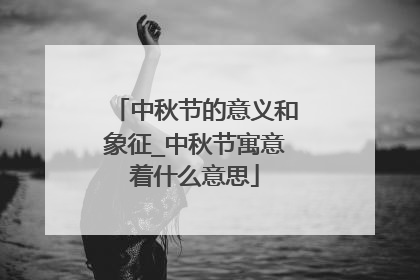 中秋节的意义和象征_中秋节寓意着什么意思