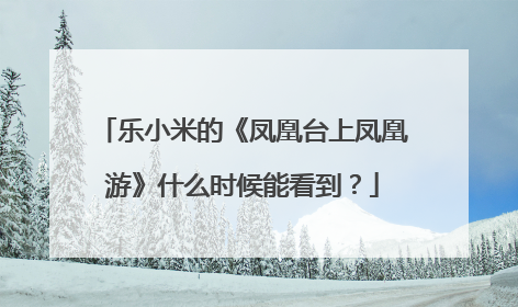 乐小米的《凤凰台上凤凰游》什么时候能看到？