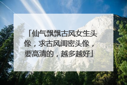仙气飘飘古风女生头像,求古风闺密头像,要高清的,越多越好
