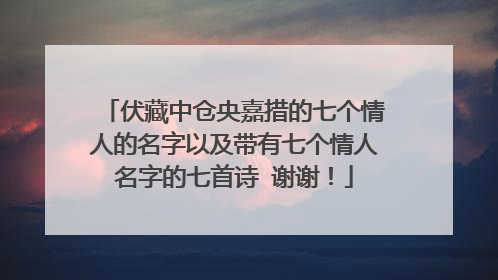 伏藏中仓央嘉措的七个情人的名字以及带有七个情人名字的七首诗 谢谢！