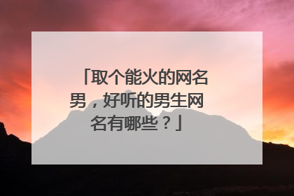 取个能火的网名男,好听的男生网名有哪些?