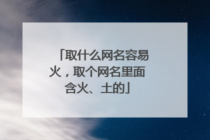 取什么网名容易火,取个网名里面含火、土的