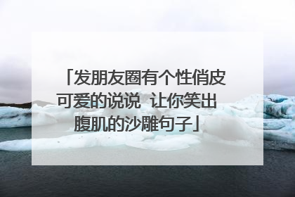 发朋友圈有个性俏皮可爱的说说 让你笑出腹肌的沙雕句子