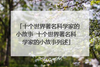 十个世界著名科学家的小故事 十个世界著名科学家的小故事列述