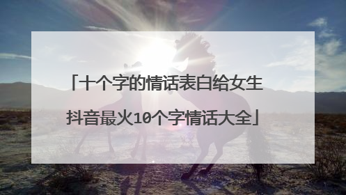十个字的情话表白给女生 抖音最火10个字情话大全