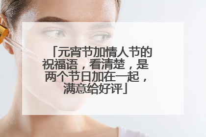 元宵节加情人节的祝福语,看清楚,是两个节日加在一起,满意给好评