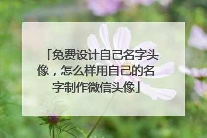 免费设计自己名字头像，怎么样用自己的名字制作微信头像