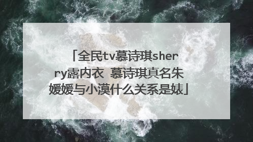 全民tv慕诗琪sherry露内衣 慕诗琪真名朱媛媛与小漠什么关系是婊