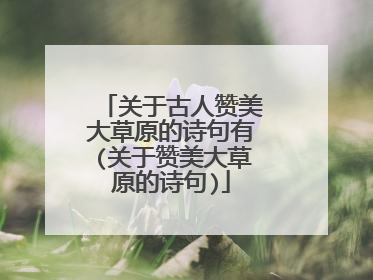 关于古人赞美大草原的诗句有(关于赞美大草原的诗句)