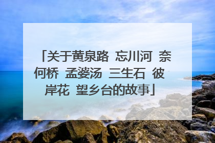 关于黄泉路 忘川河 奈何桥 孟婆汤 三生石 彼岸花 望乡台的故事