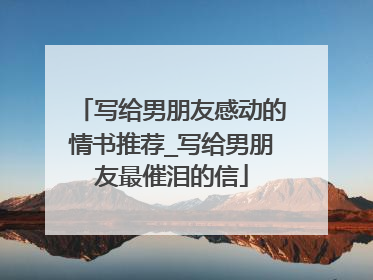 写给男朋友感动的情书推荐_写给男朋友最催泪的信