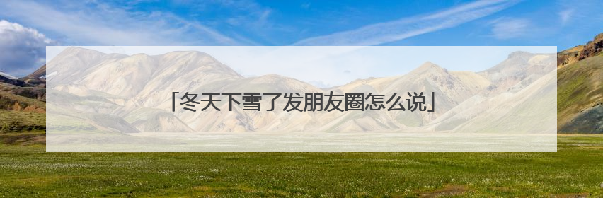 冬天下雪了发朋友圈怎么说