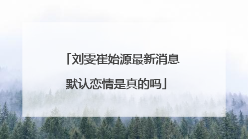 刘雯崔始源最新消息默认恋情是真的吗